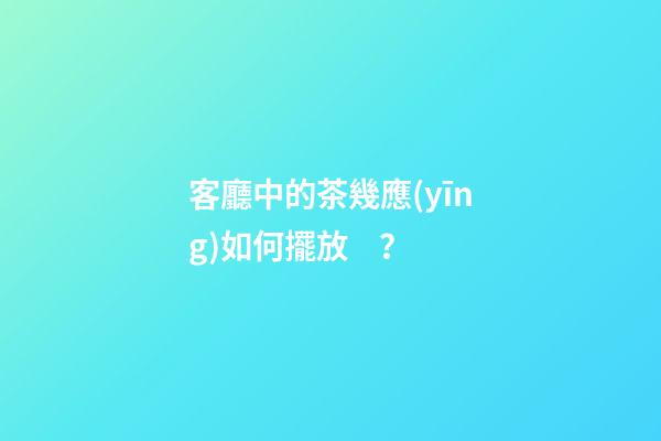 客廳中的茶幾應(yīng)如何擺放？